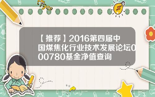 【推荐】2016第四届中国煤焦化行业技术发展论坛000780基金净值查询