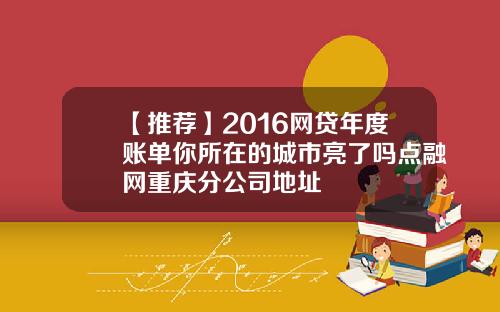 【推荐】2016网贷年度账单你所在的城市亮了吗点融网重庆分公司地址