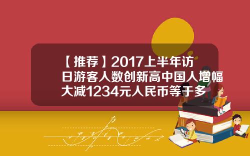【推荐】2017上半年访日游客人数创新高中国人增幅大减1234元人民币等于多少日元