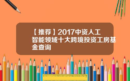 【推荐】2017中资人工智能领域十大跨境投资工房基金查询