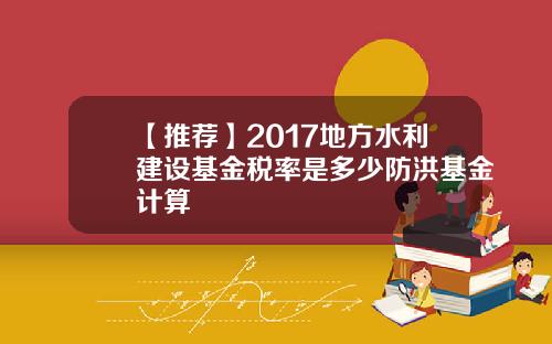 【推荐】2017地方水利建设基金税率是多少防洪基金计算
