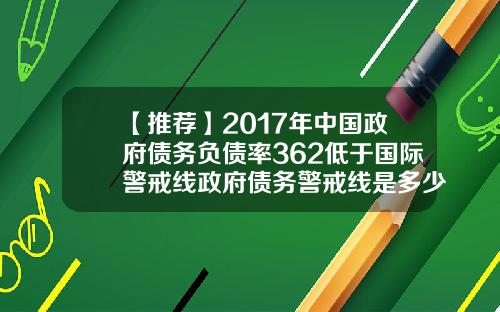 【推荐】2017年中国政府债务负债率362低于国际警戒线政府债务警戒线是多少