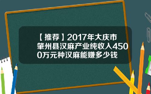 【推荐】2017年大庆市肇州县汉麻产业纯收入4500万元种汉麻能赚多少钱