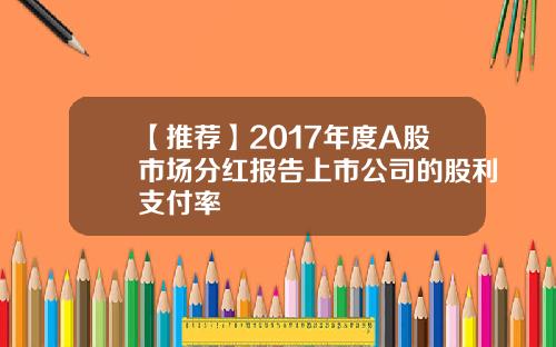 【推荐】2017年度A股市场分红报告上市公司的股利支付率