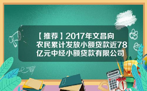 【推荐】2017年文昌向农民累计发放小额贷款近78亿元中经小额贷款有限公司