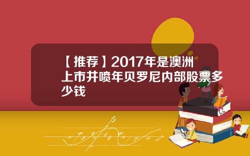 【推荐】2017年是澳洲上市井喷年贝罗尼内部股票多少钱
