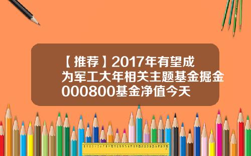 【推荐】2017年有望成为军工大年相关主题基金掘金000800基金净值今天