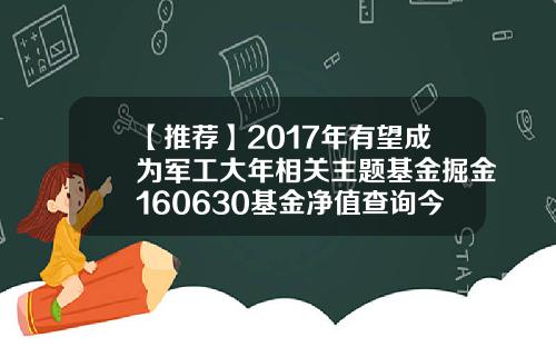 【推荐】2017年有望成为军工大年相关主题基金掘金160630基金净值查询今天最新净值