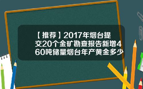 【推荐】2017年烟台提交20个金矿勘查报告新增460吨储量烟台年产黄金多少吨