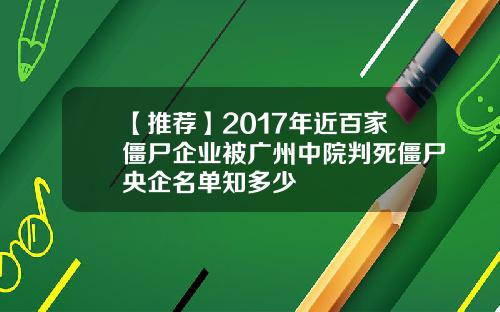 【推荐】2017年近百家僵尸企业被广州中院判死僵尸央企名单知多少