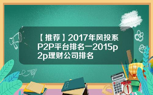 【推荐】2017年风投系P2P平台排名一2015p2p理财公司排名