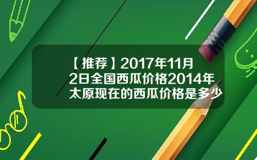 【推荐】2017年11月2日全国西瓜价格2014年太原现在的西瓜价格是多少