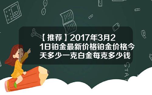 【推荐】2017年3月21日铂金最新价格铂金价格今天多少一克白金每克多少钱