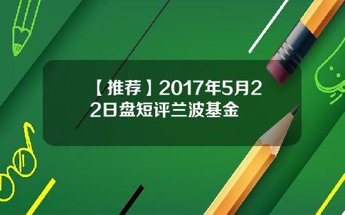 【推荐】2017年5月22日盘短评兰波基金