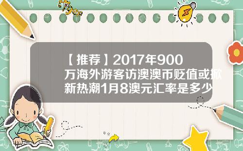 【推荐】2017年900万海外游客访澳澳币贬值或掀新热潮1月8澳元汇率是多少