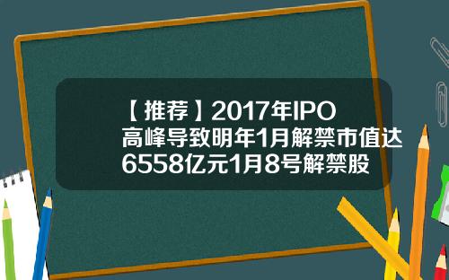【推荐】2017年IPO高峰导致明年1月解禁市值达6558亿元1月8号解禁股票有多少