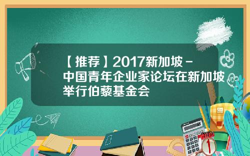 【推荐】2017新加坡－中国青年企业家论坛在新加坡举行伯藜基金会
