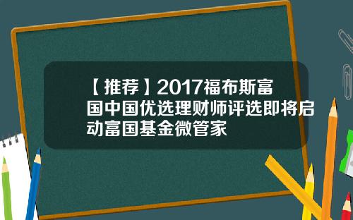 【推荐】2017福布斯富国中国优选理财师评选即将启动富国基金微管家