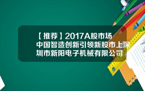【推荐】2017A股市场中国智造创新引领新股市上深圳市新阳电子机械有限公司
