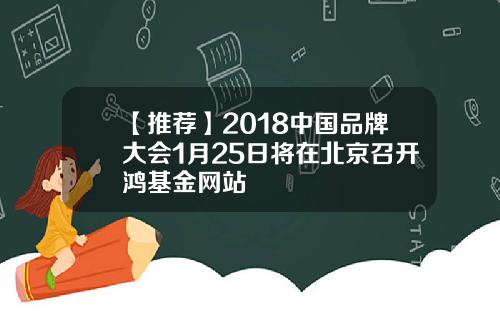 【推荐】2018中国品牌大会1月25日将在北京召开鸿基金网站