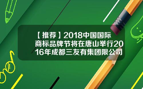 【推荐】2018中国国际商标品牌节将在唐山举行2016年成都三友有集团限公司年会