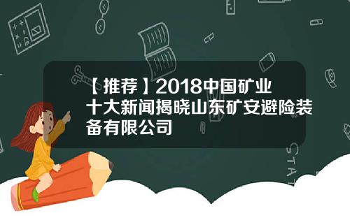 【推荐】2018中国矿业十大新闻揭晓山东矿安避险装备有限公司