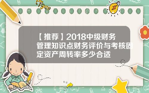 【推荐】2018中级财务管理知识点财务评价与考核固定资产周转率多少合适