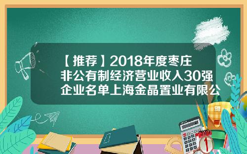 【推荐】2018年度枣庄非公有制经济营业收入30强企业名单上海金晶置业有限公司