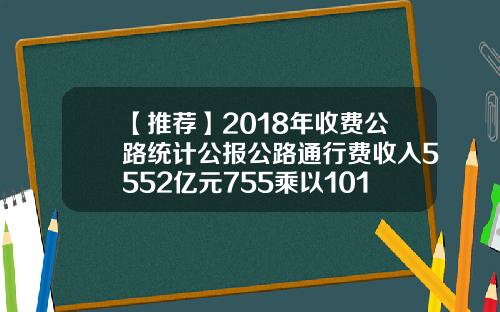 【推荐】2018年收费公路统计公报公路通行费收入5552亿元755乘以101分之一百得多少