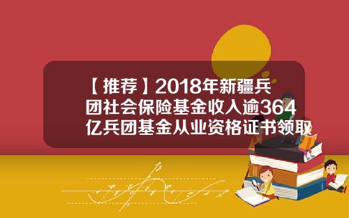 【推荐】2018年新疆兵团社会保险基金收入逾364亿兵团基金从业资格证书领取
