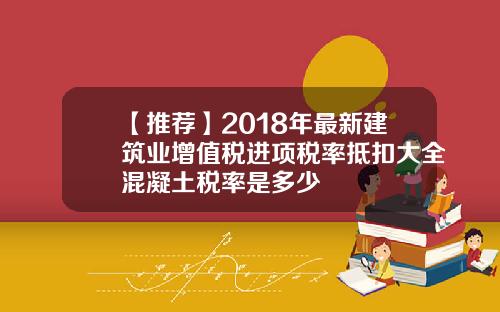 【推荐】2018年最新建筑业增值税进项税率抵扣大全混凝土税率是多少