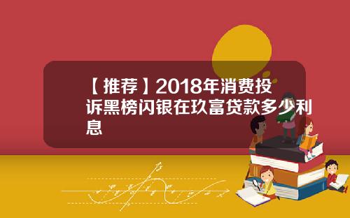 【推荐】2018年消费投诉黑榜闪银在玖富贷款多少利息