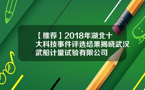 【推荐】2018年湖北十大科技事件评选结果揭晓武汉武船计量试验有限公司