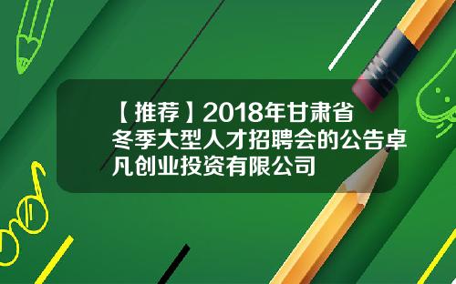 【推荐】2018年甘肃省冬季大型人才招聘会的公告卓凡创业投资有限公司