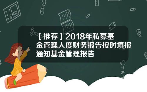 【推荐】2018年私募基金管理人度财务报告按时填报通知基金管理报告