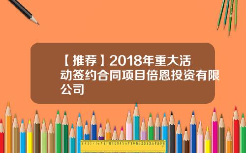 【推荐】2018年重大活动签约合同项目倍恩投资有限公司