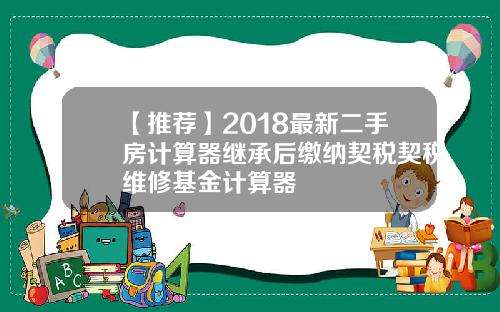 【推荐】2018最新二手房计算器继承后缴纳契税契税维修基金计算器