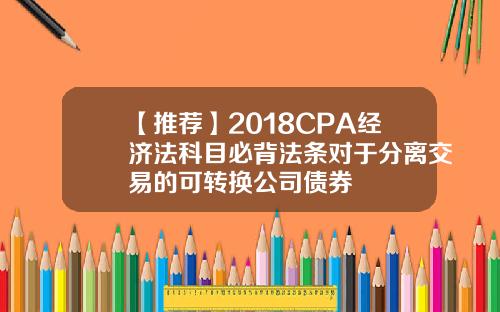 【推荐】2018CPA经济法科目必背法条对于分离交易的可转换公司债券