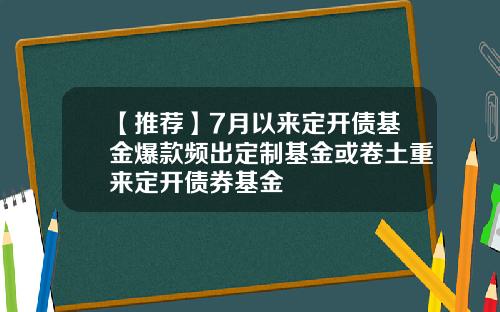 【推荐】7月以来定开债基金爆款频出定制基金或卷土重来定开债券基金