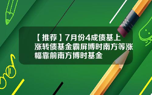 【推荐】7月份4成债基上涨转债基金霸屏博时南方等涨幅靠前南方博时基金