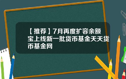 【推荐】7月再度扩容余额宝上线新一批货币基金天天货币基金网