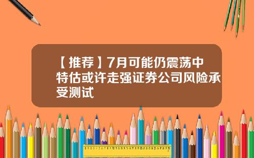 【推荐】7月可能仍震荡中特估或许走强证券公司风险承受测试