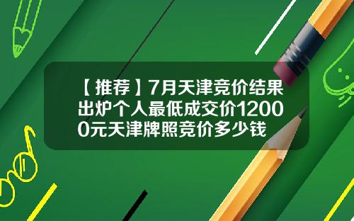 【推荐】7月天津竞价结果出炉个人最低成交价12000元天津牌照竞价多少钱