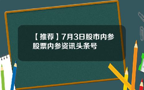 【推荐】7月3日股市内参股票内参资讯头条号