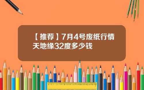 【推荐】7月4号废纸行情天地缘32度多少钱