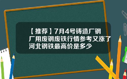 【推荐】7月4号铸造厂钢厂用废钢废铁行情参考又涨了河北钢铁最高价是多少