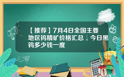 【推荐】7月4日全国主要地区钨精矿价格汇总↓今日黑钨多少钱一度