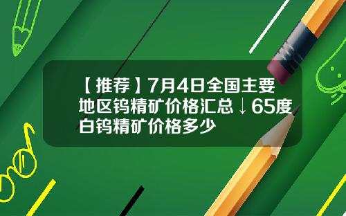 【推荐】7月4日全国主要地区钨精矿价格汇总↓65度白钨精矿价格多少