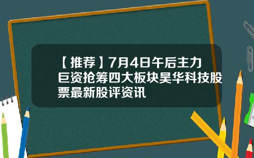 【推荐】7月4日午后主力巨资抢筹四大板块昊华科技股票最新股评资讯