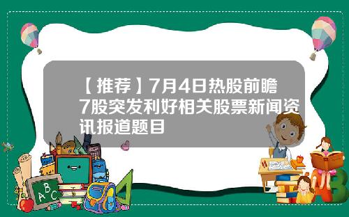 【推荐】7月4日热股前瞻7股突发利好相关股票新闻资讯报道题目